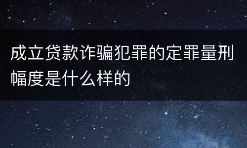 成立贷款诈骗犯罪的定罪量刑幅度是什么样的