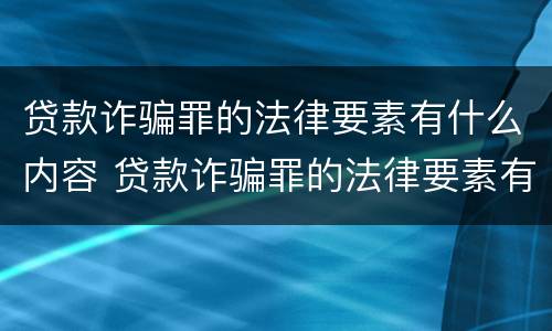 贷款诈骗罪的法律要素有什么内容 贷款诈骗罪的法律要素有什么内容呢
