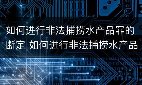 如何进行非法捕捞水产品罪的断定 如何进行非法捕捞水产品罪的断定
