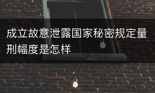 成立故意泄露国家秘密规定量刑幅度是怎样