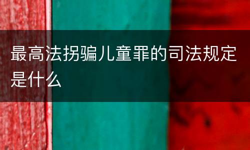 最高法拐骗儿童罪的司法规定是什么