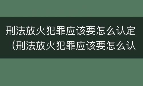 刑法放火犯罪应该要怎么认定（刑法放火犯罪应该要怎么认定呢）