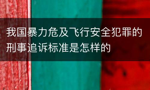 我国暴力危及飞行安全犯罪的刑事追诉标准是怎样的