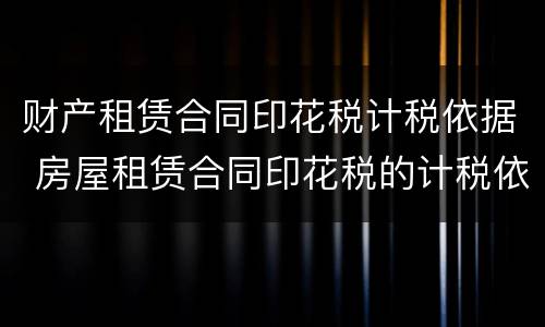 财产租赁合同印花税计税依据 房屋租赁合同印花税的计税依据