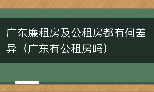 广东廉租房及公租房都有何差异（广东有公租房吗）