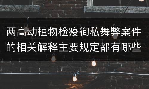 两高动植物检疫徇私舞弊案件的相关解释主要规定都有哪些