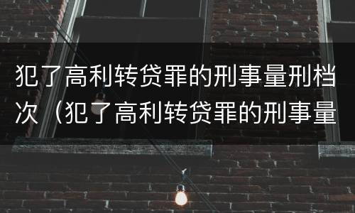 犯了高利转贷罪的刑事量刑档次（犯了高利转贷罪的刑事量刑档次是多少）