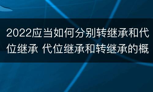 2022应当如何分别转继承和代位继承 代位继承和转继承的概念和适用范围