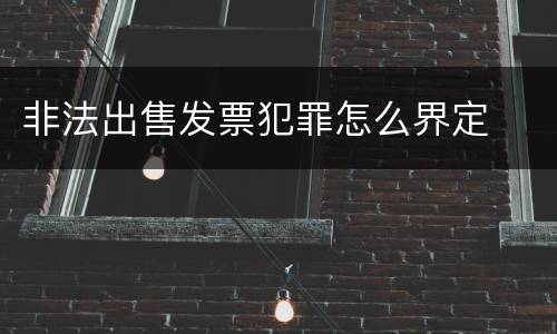 非法出售发票犯罪怎么界定