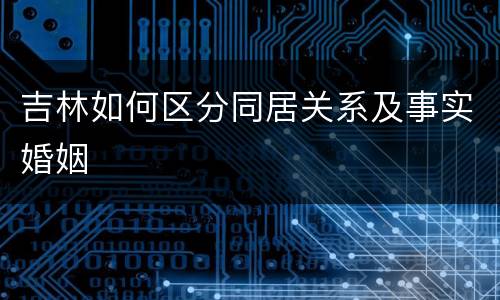 吉林如何区分同居关系及事实婚姻