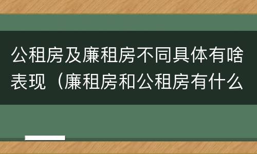 公租房及廉租房不同具体有啥表现（廉租房和公租房有什么不同）