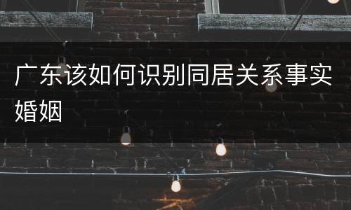 广东该如何识别同居关系事实婚姻
