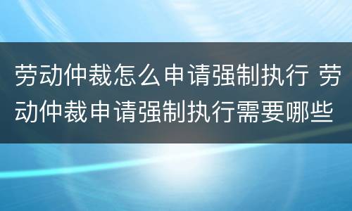 劳动仲裁怎么申请强制执行 劳动仲裁申请强制执行需要哪些材料