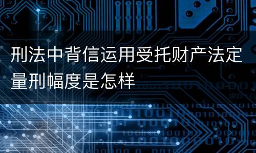刑法中背信运用受托财产法定量刑幅度是怎样
