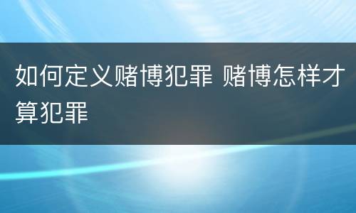 如何定义赌博犯罪 赌博怎样才算犯罪