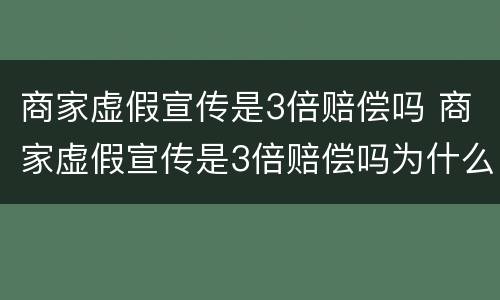 商家虚假宣传是3倍赔偿吗 商家虚假宣传是3倍赔偿吗为什么