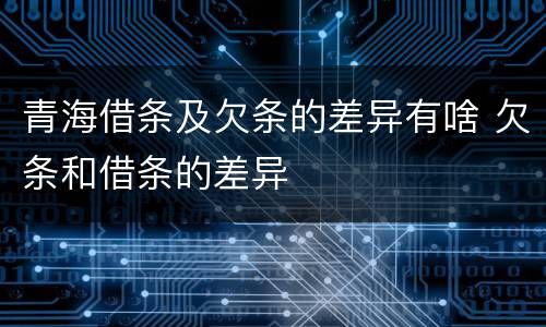 青海借条及欠条的差异有啥 欠条和借条的差异