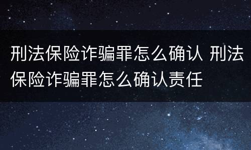 刑法保险诈骗罪怎么确认 刑法保险诈骗罪怎么确认责任