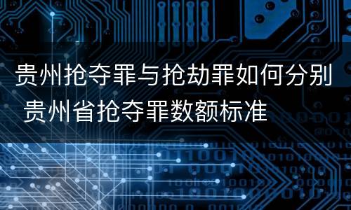 贵州抢夺罪与抢劫罪如何分别 贵州省抢夺罪数额标准