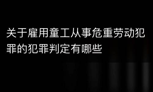 关于雇用童工从事危重劳动犯罪的犯罪判定有哪些