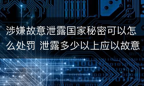 涉嫌故意泄露国家秘密可以怎么处罚 泄露多少以上应以故意泄露国家秘密罪