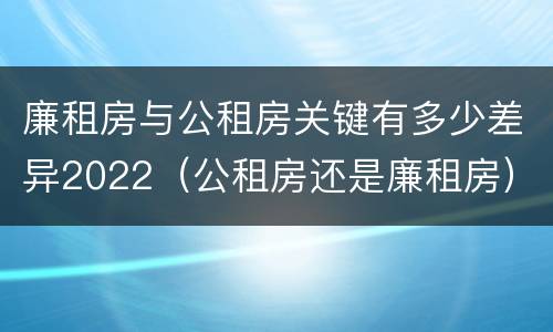 廉租房与公租房关键有多少差异2022（公租房还是廉租房）