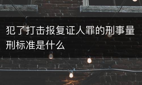 犯了打击报复证人罪的刑事量刑标准是什么