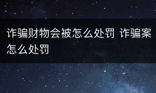 诈骗财物会被怎么处罚 诈骗案怎么处罚
