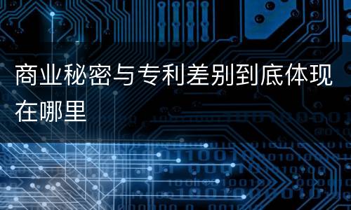 商业秘密与专利差别到底体现在哪里