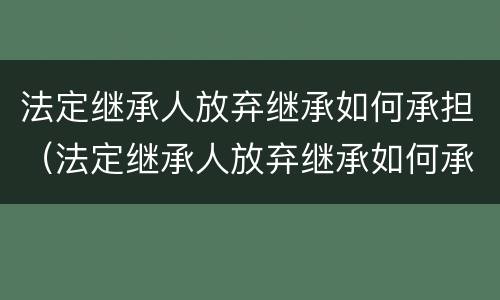 法定继承人放弃继承如何承担（法定继承人放弃继承如何承担责任）