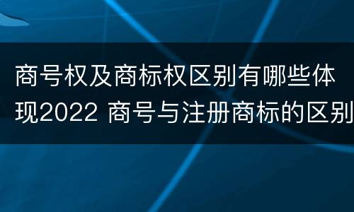 商号权及商标权区别有哪些体现2022 商号与注册商标的区别