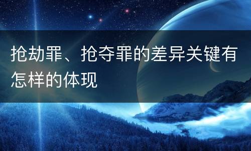 抢劫罪、抢夺罪的差异关键有怎样的体现