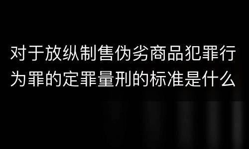 对于放纵制售伪劣商品犯罪行为罪的定罪量刑的标准是什么