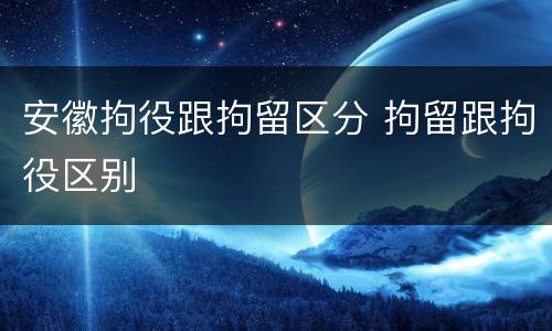 安徽拘役跟拘留区分 拘留跟拘役区别