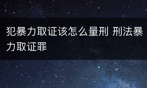 犯暴力取证该怎么量刑 刑法暴力取证罪