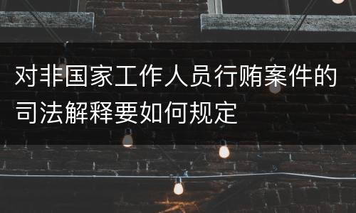对非国家工作人员行贿案件的司法解释要如何规定