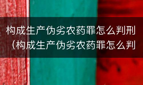 构成生产伪劣农药罪怎么判刑（构成生产伪劣农药罪怎么判刑的）