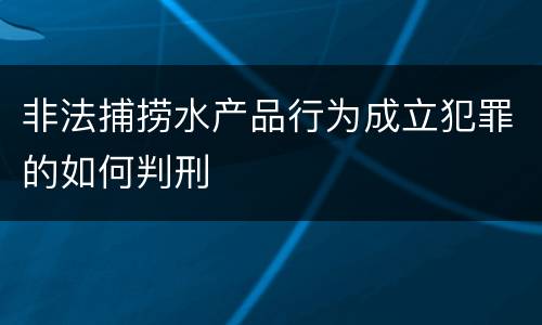 非法捕捞水产品行为成立犯罪的如何判刑