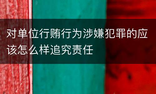 对单位行贿行为涉嫌犯罪的应该怎么样追究责任