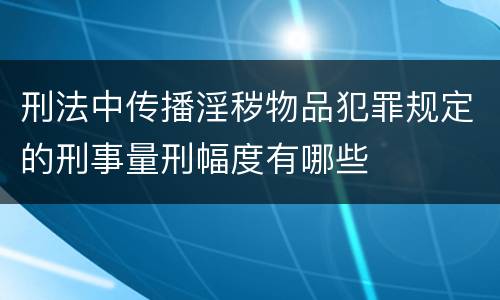 刑法中传播淫秽物品犯罪规定的刑事量刑幅度有哪些