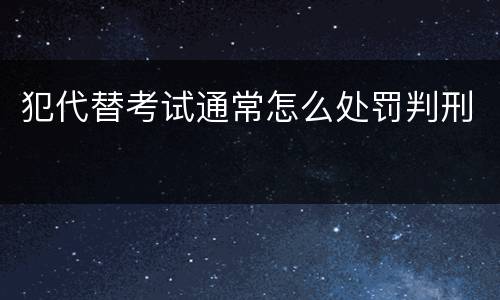 犯代替考试通常怎么处罚判刑