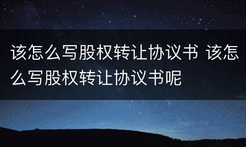 该怎么写股权转让协议书 该怎么写股权转让协议书呢