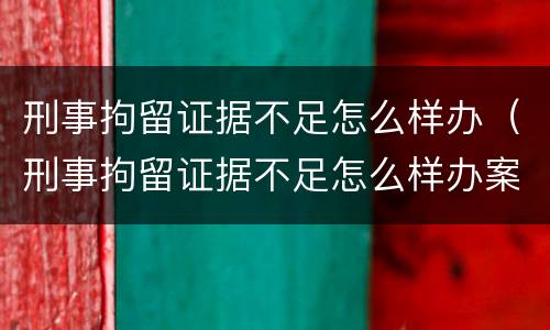 刑事拘留证据不足怎么样办（刑事拘留证据不足怎么样办案）