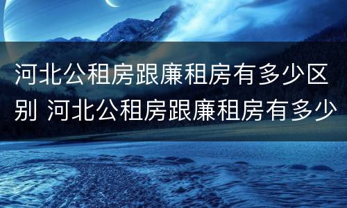河北公租房跟廉租房有多少区别 河北公租房跟廉租房有多少区别在哪