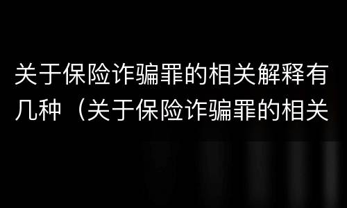 关于保险诈骗罪的相关解释有几种（关于保险诈骗罪的相关解释有几种形式）
