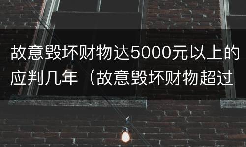 故意毁坏财物达5000元以上的应判几年（故意毁坏财物超过5000）