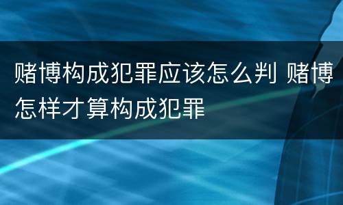 赌博构成犯罪应该怎么判 赌博怎样才算构成犯罪