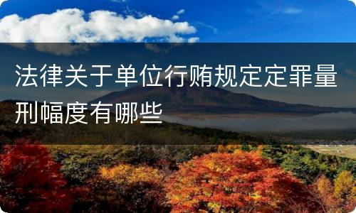 法律关于单位行贿规定定罪量刑幅度有哪些