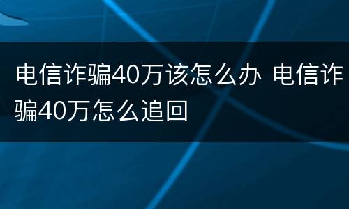 电信诈骗40万该怎么办 电信诈骗40万怎么追回