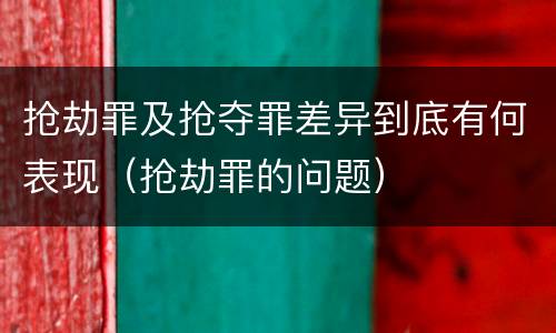 抢劫罪及抢夺罪差异到底有何表现（抢劫罪的问题）
